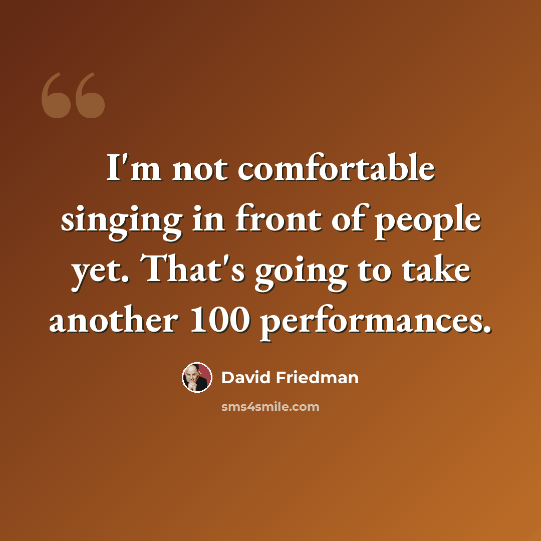 “I'm not comfortable singing in front of people yet. That's going to take another 100 performances.” quote by David Friedman