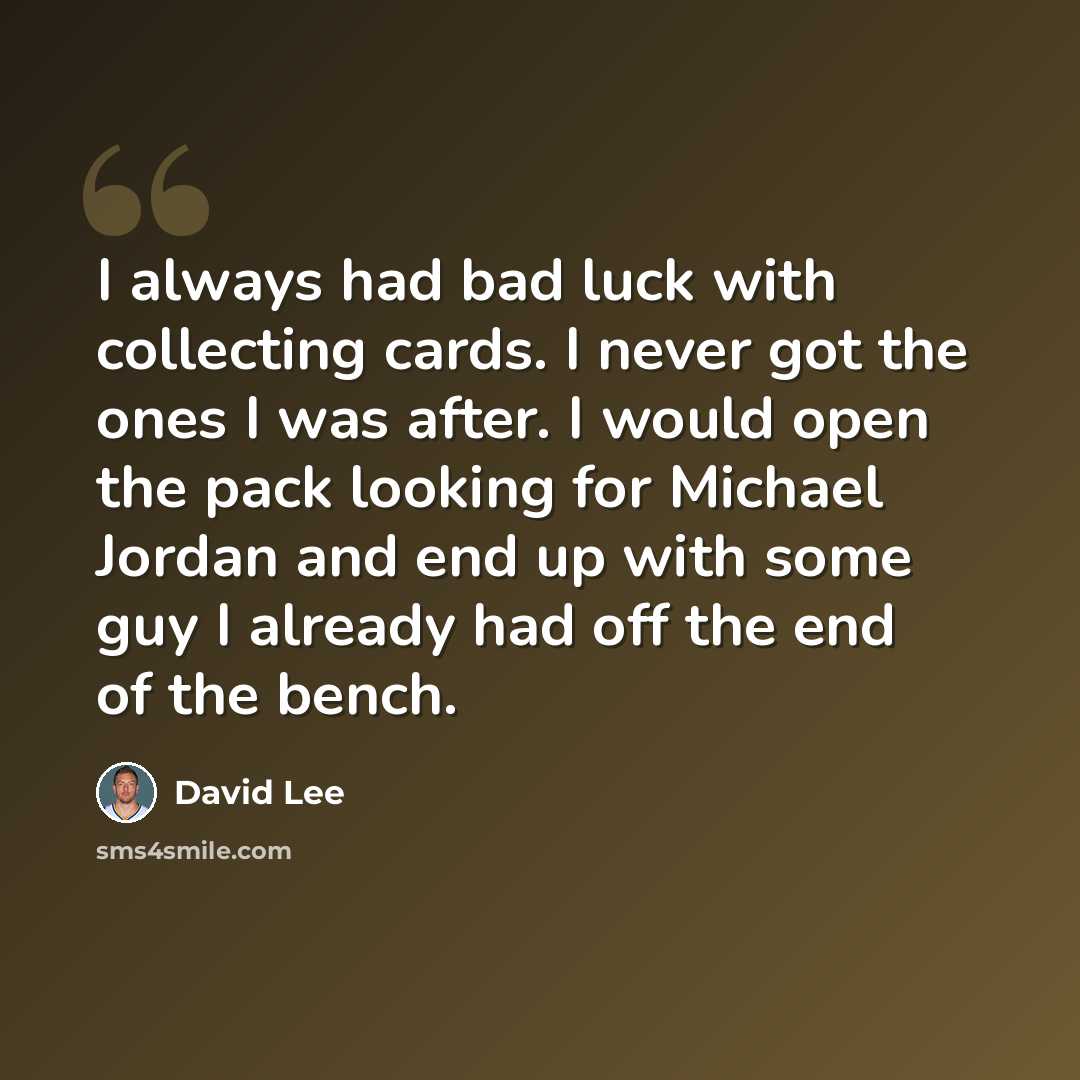 “I always had bad luck with collecting cards. I never got the ones I was after. I would open the pack looking for Michael Jordan and end up with some guy I already had off the end of the bench.” quote by David Lee