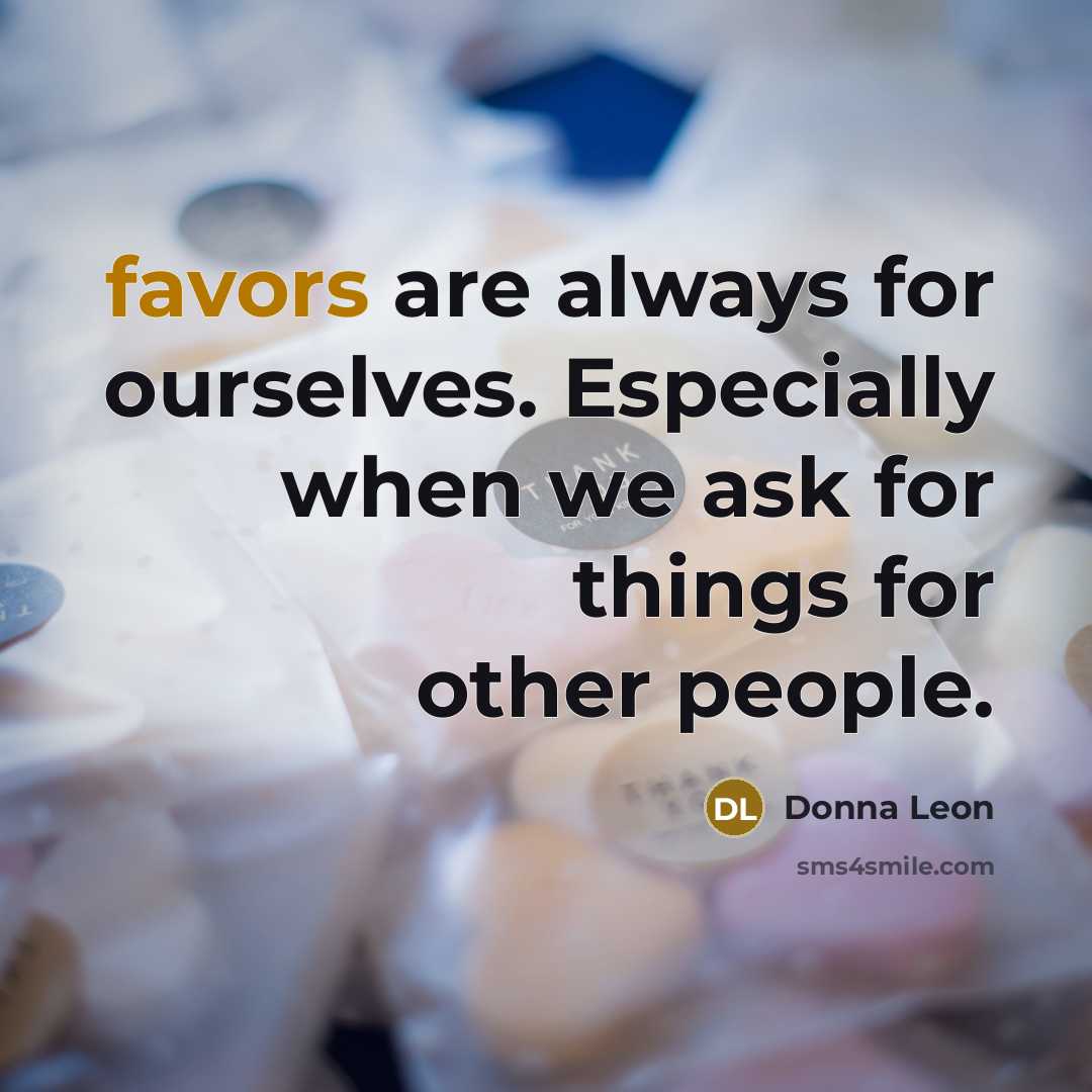 “favors are always for ourselves. Especially when we ask for things for other people.” quote by Donna Leon
