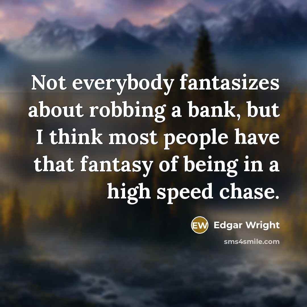 “Not everybody fantasizes about robbing a bank, but I think most people have that fantasy of being in a high speed chase.” quote by Edgar Wright