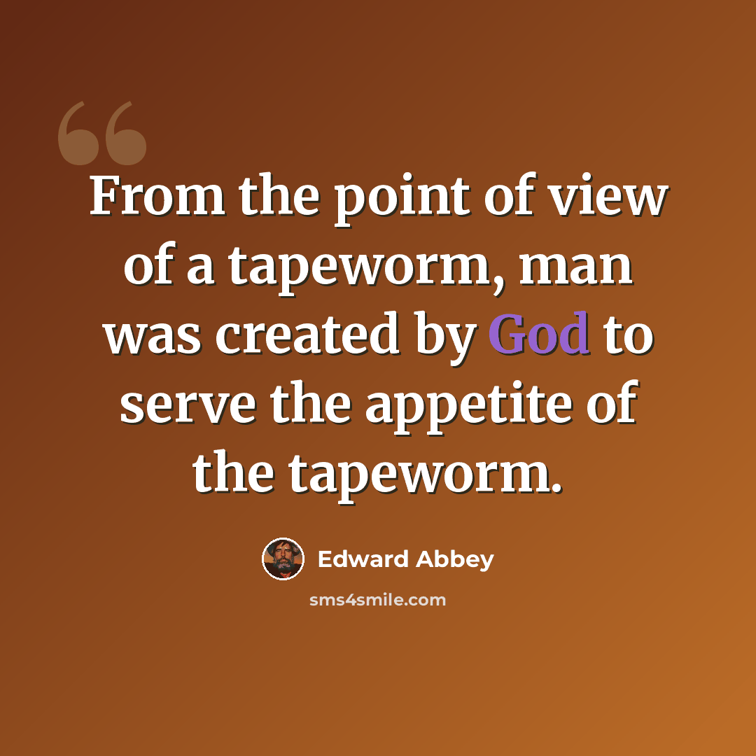 “From the point of view of a tapeworm, man was created by God to serve the appetite of the tapeworm.” quote by Edward Abbey