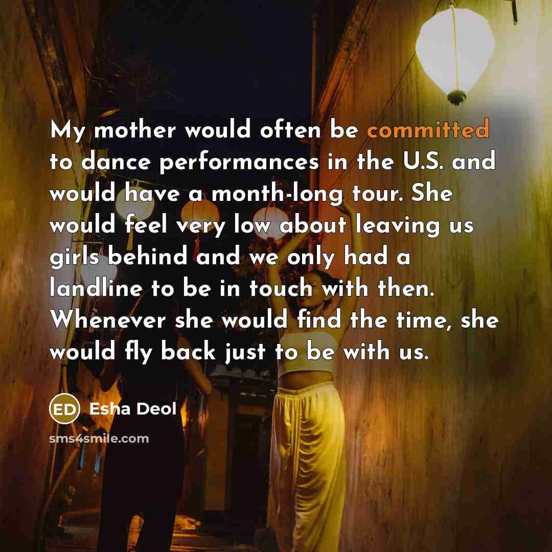 “My mother would often be committed to dance performances in the U.S. and would have a month-long tour. She would feel very low about leaving us girls behind and we only had a landline to be in touch with then. Whenever she would find the time, she would fly back just to be with us.” quote by Esha Deol