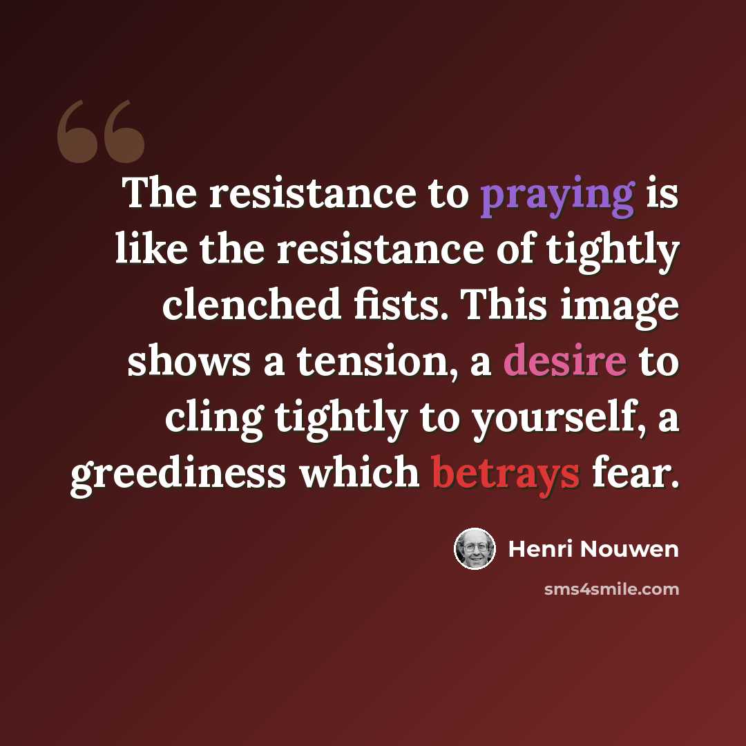 “The resistance to praying is like the resistance of tightly clenched fists. This image shows a tension, a desire to cling tightly to yourself, a greediness which betrays fear.” quote by Henri Nouwen
