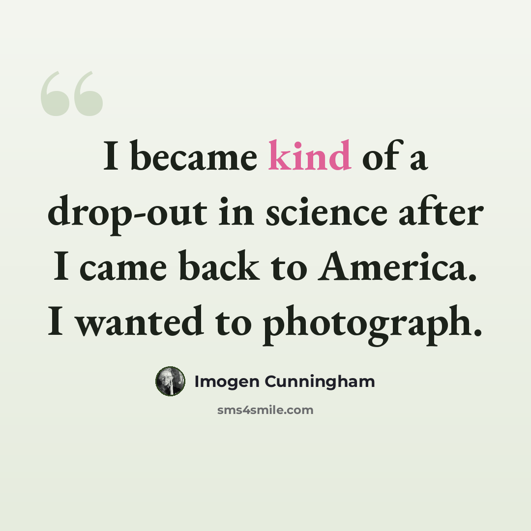 “I became kind of a drop-out in science after I came back to America. I wanted to photograph.” quote by Imogen Cunningham