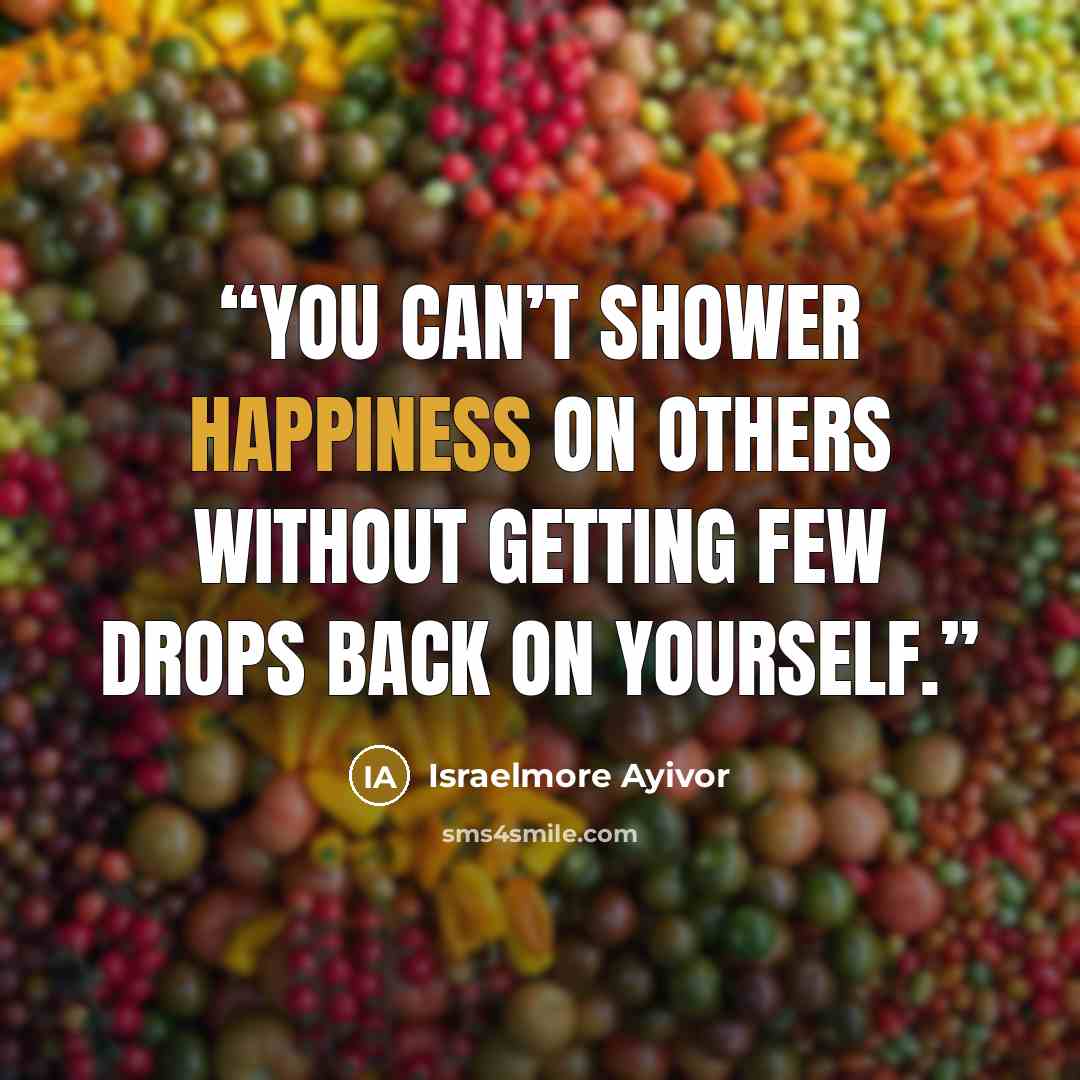 “You can’t shower happiness on others without getting few drops back on yourself.” quote by Israelmore Ayivor