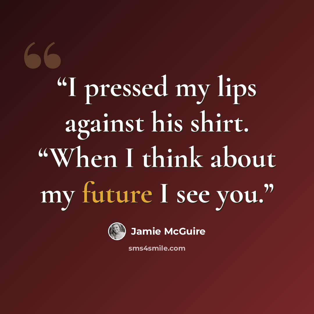 “I pressed my lips against his shirt. “When I think about my future I see you.” quote by Jamie McGuire