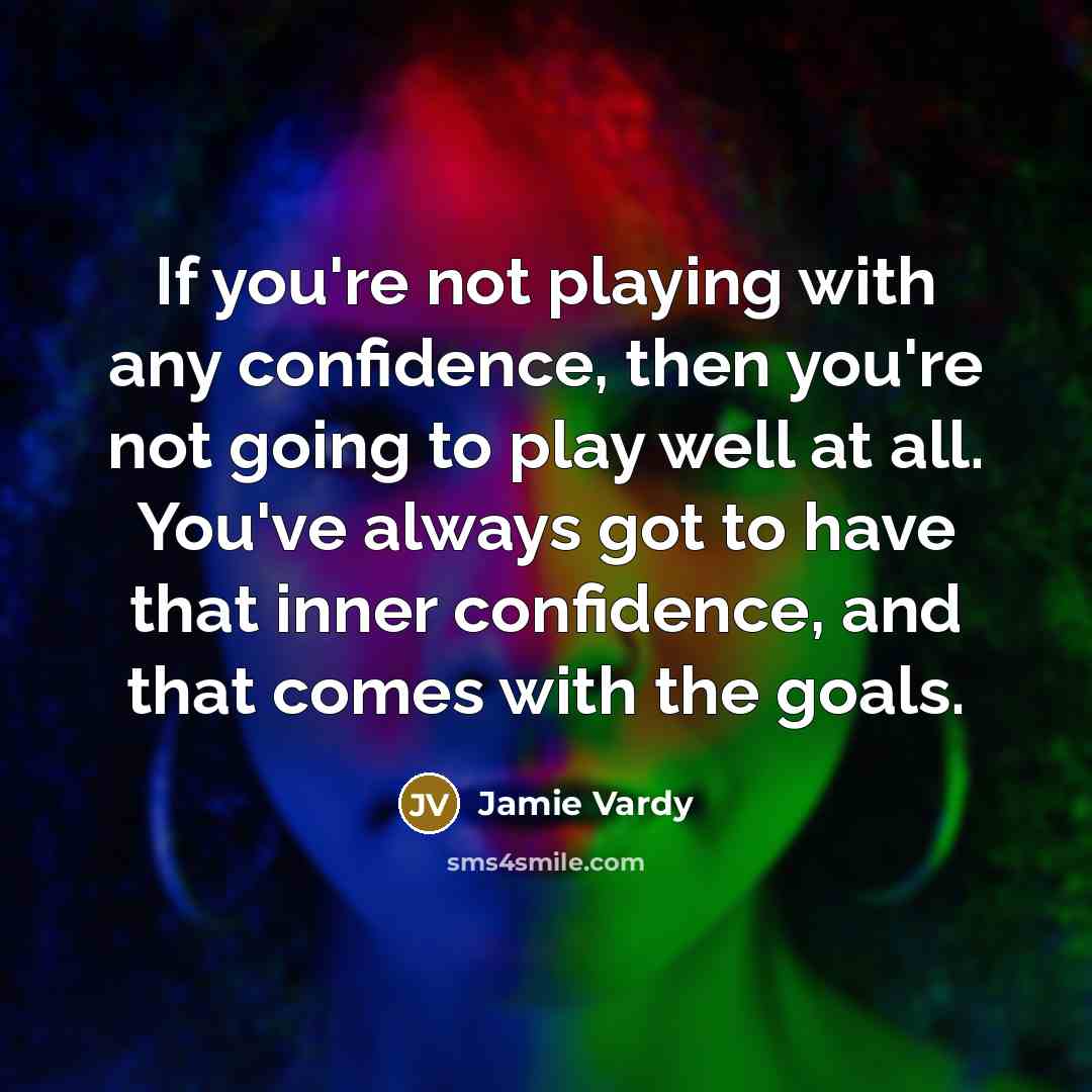 “If you're not playing with any confidence, then you're not going to play well at all. You've always got to have that inner confidence, and that comes with the goals.” quote by Jamie Vardy