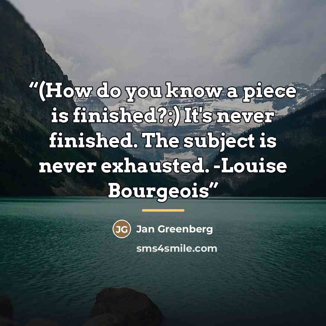 “(How do you know a piece is finished?:) It's never finished. The subject is never exhausted. -Louise Bourgeois” quote by Jan Greenberg