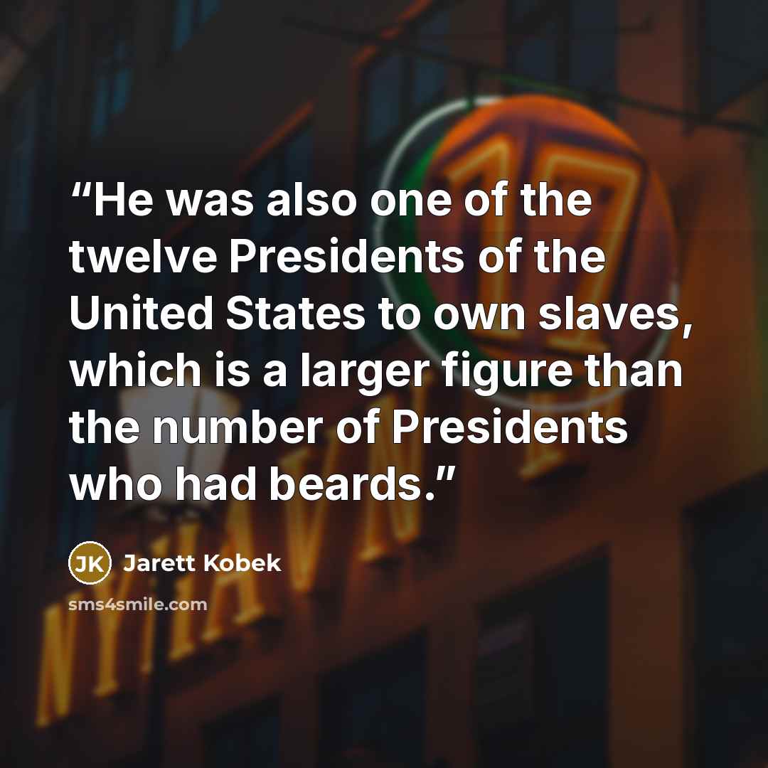 “He was also one of the twelve Presidents of the United States to own slaves, which is a larger figure than the number of Presidents who had beards.” quote by Jarett Kobek