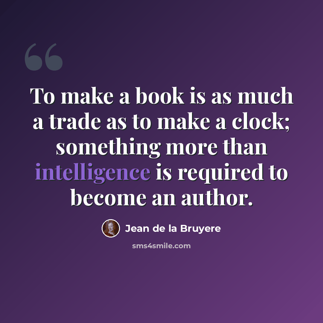 “To make a book is as much a trade as to make a clock; something more than intelligence is required to become an author.” quote by Jean de la Bruyere