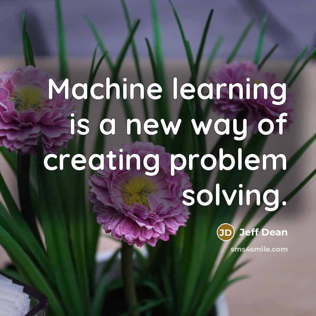 “Machine learning is a new way of creating problem solving.” quote by Jeff Dean