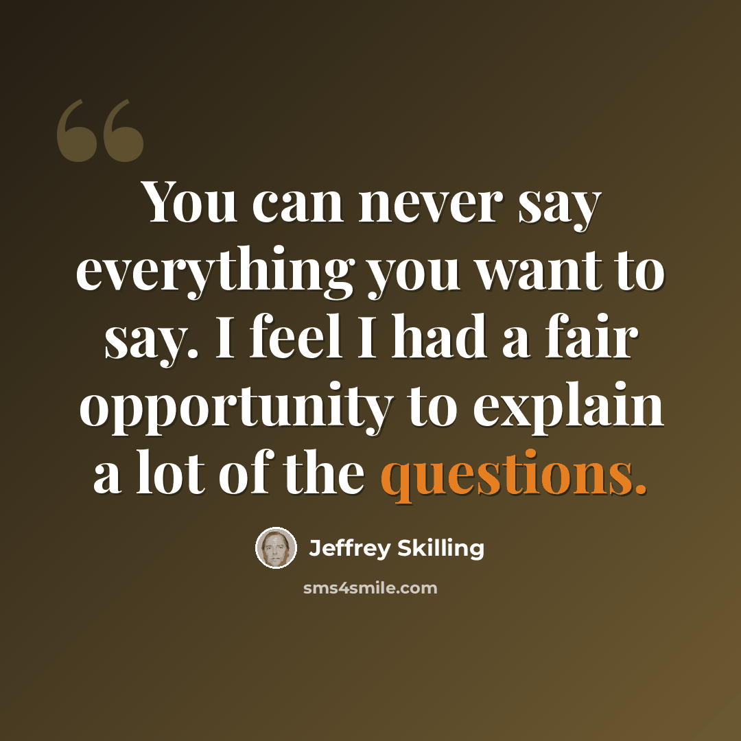 “You can never say everything you want to say. I feel I had a fair opportunity to explain a lot of the questions.” quote by Jeffrey Skilling