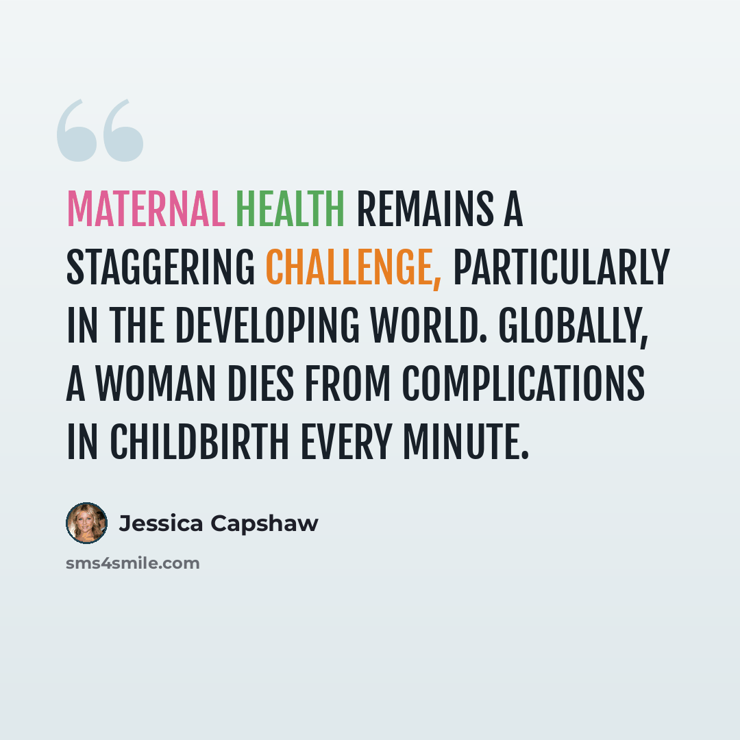 “Maternal health remains a staggering challenge, particularly in the developing world. Globally, a woman dies from complications in childbirth every minute.” quote by Jessica Capshaw