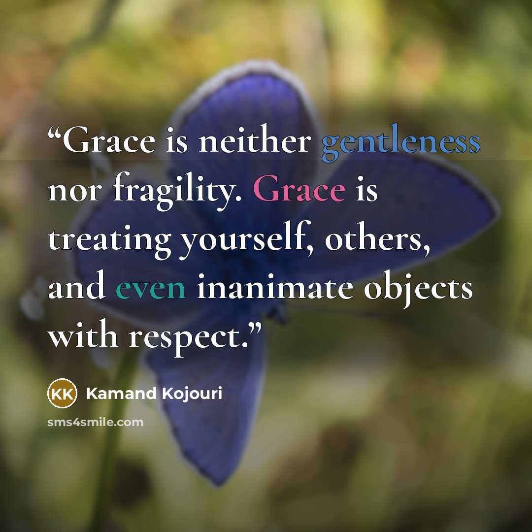 “Grace is neither gentleness nor fragility. Grace is treating yourself, others, and even inanimate objects with respect.” quote by Kamand Kojouri