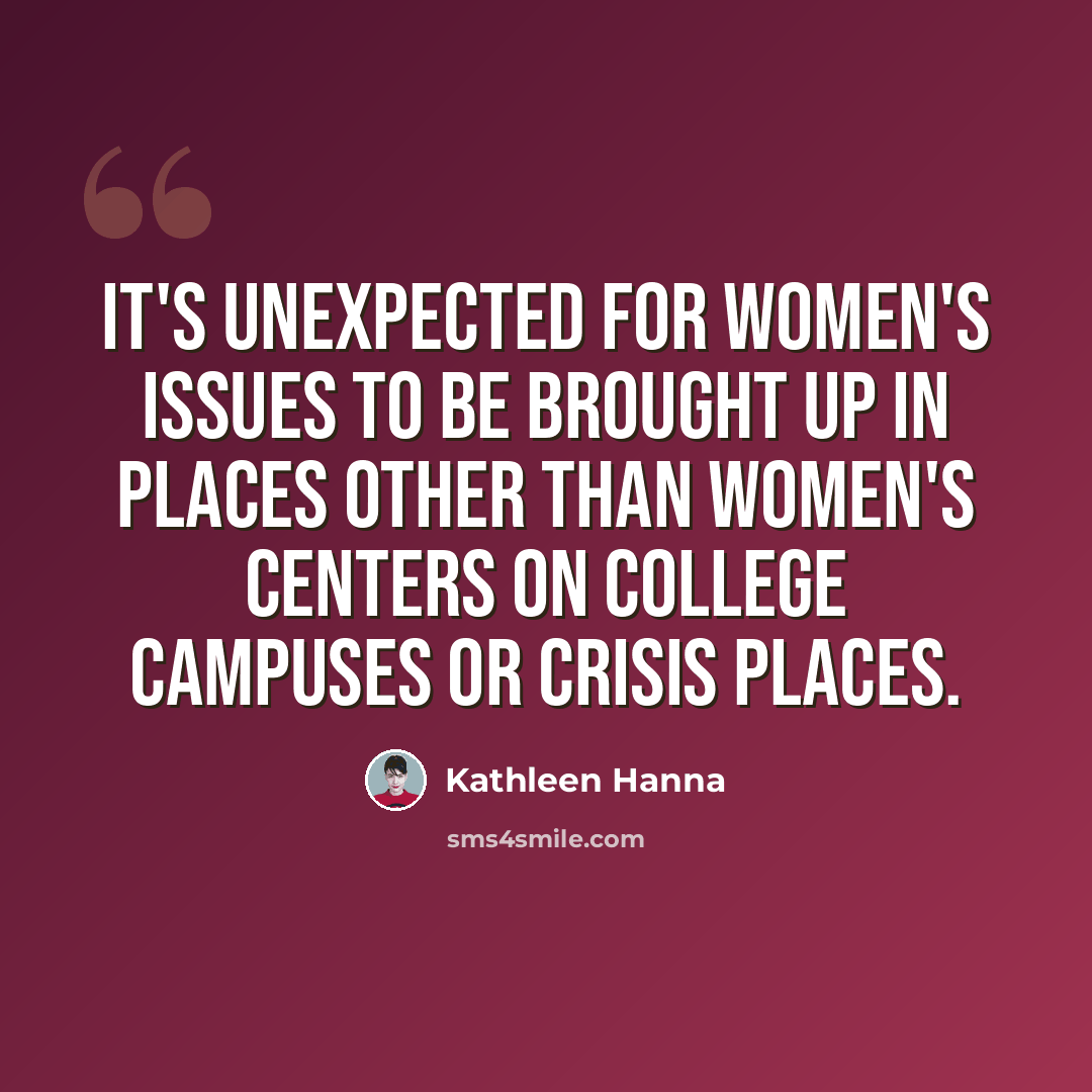 “It's unexpected for women's issues to be brought up in places other than women's centers on college campuses or crisis places.” quote by Kathleen Hanna