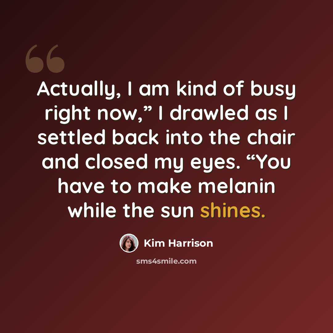 “Actually, I am kind of busy right now,” I drawled as I settled back into the chair and closed my eyes. “You have to make melanin while the sun shines.” quote by Kim Harrison