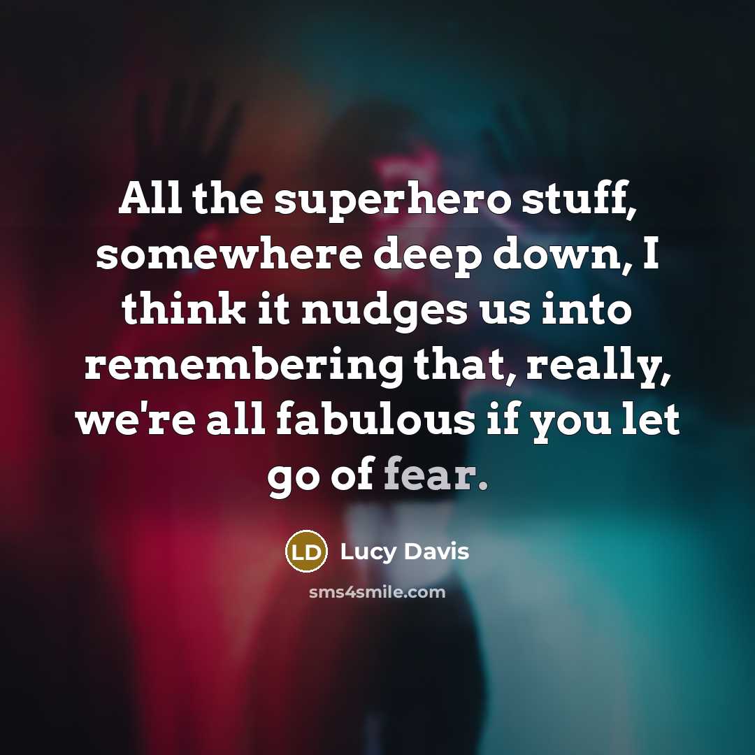 “All the superhero stuff, somewhere deep down, I think it nudges us into remembering that, really, we're all fabulous if you let go of fear.” quote by Lucy Davis