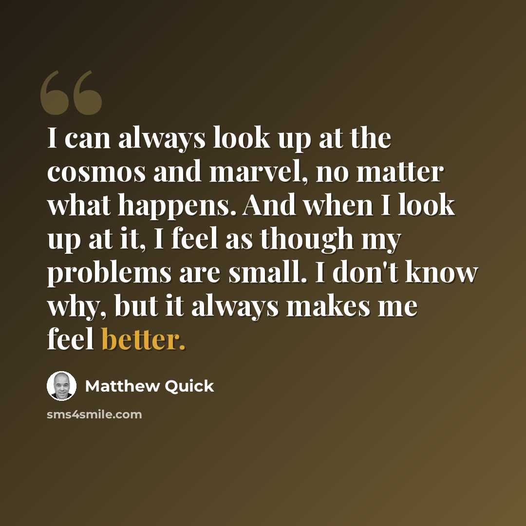 “I can always look up at the cosmos and marvel, no matter what happens. And when I look up at it, I feel as though my problems are small. I don't know why, but it always makes me feel better.” quote by Matthew Quick