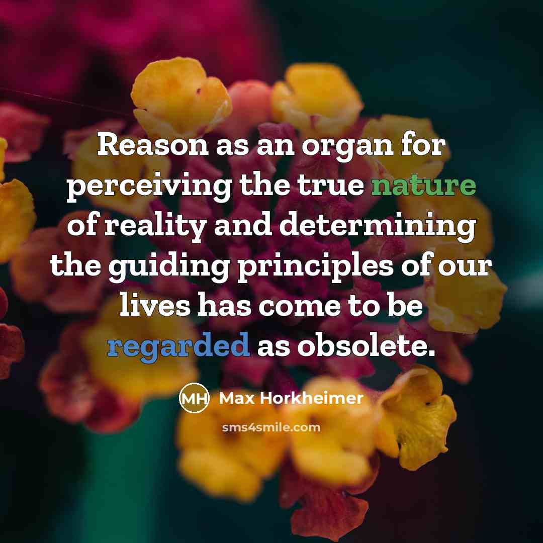 “Reason as an organ for perceiving the true nature of reality and determining the guiding principles of our lives has come to be regarded as obsolete.” quote by Max Horkheimer