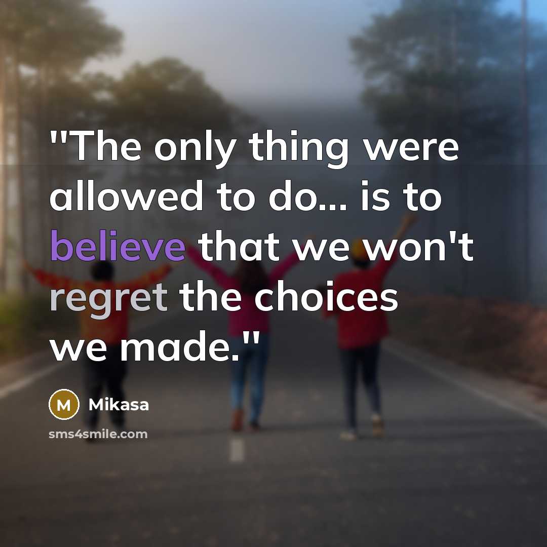 “''The only thing were allowed to do... is to believe that we won't regret the choices we made.''” quote by Mikasa