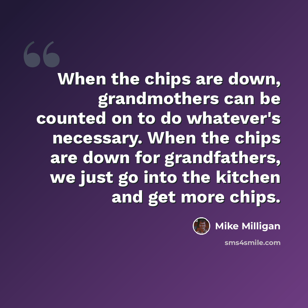 “When the chips are down, grandmothers can be counted on to do whatever's necessary. When the chips are down for grandfathers, we just go into the kitchen and get more chips.” quote by Mike Milligan