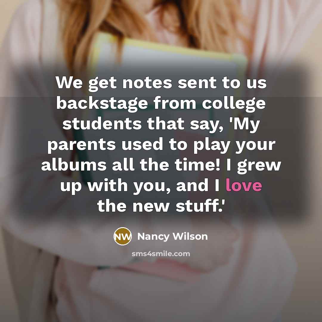 “We get notes sent to us backstage from college students that say, 'My parents used to play your albums all the time! I grew up with you, and I love the new stuff.'” quote by Nancy Wilson