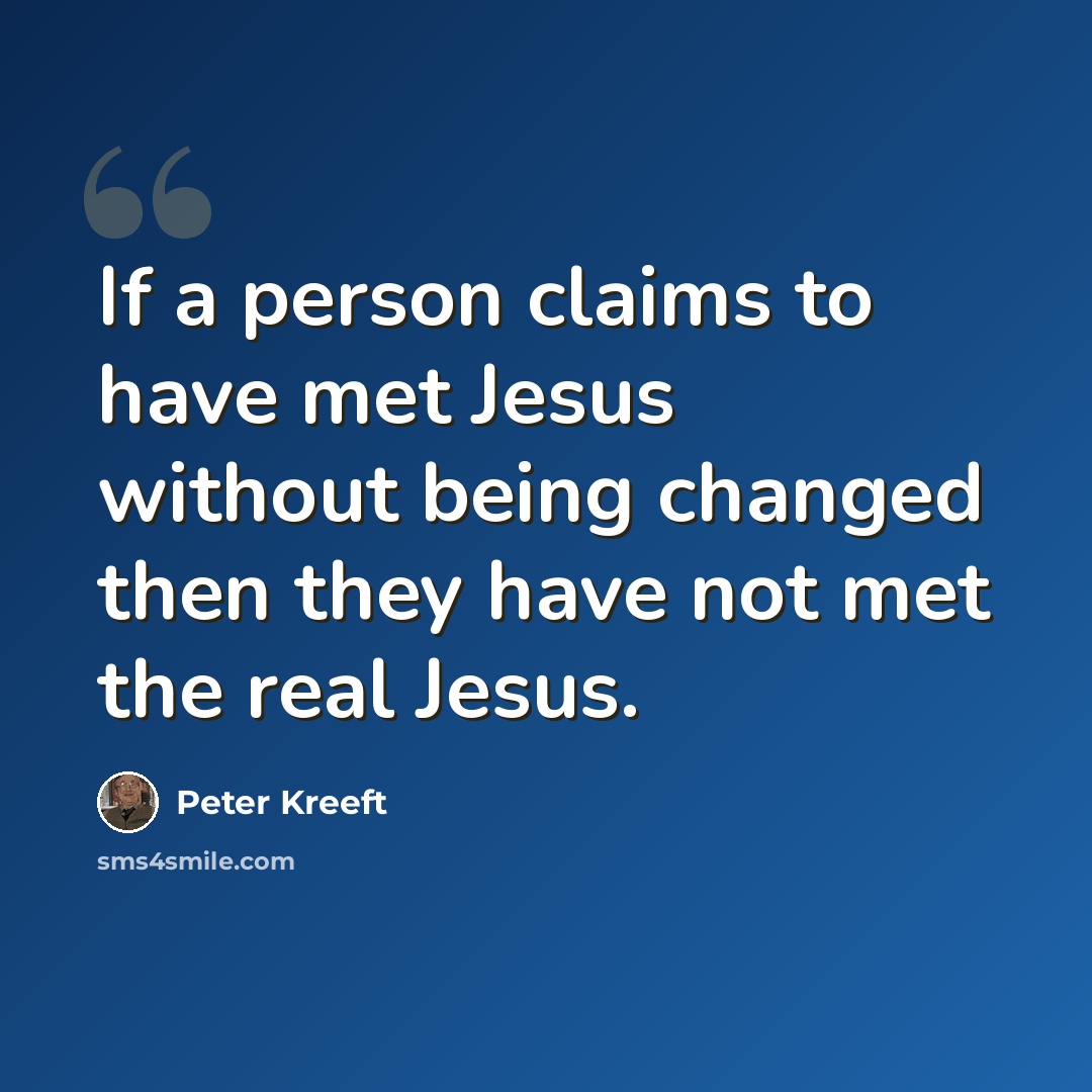 “If a person claims to have met Jesus without being changed then they have not met the real Jesus.” quote by Peter Kreeft