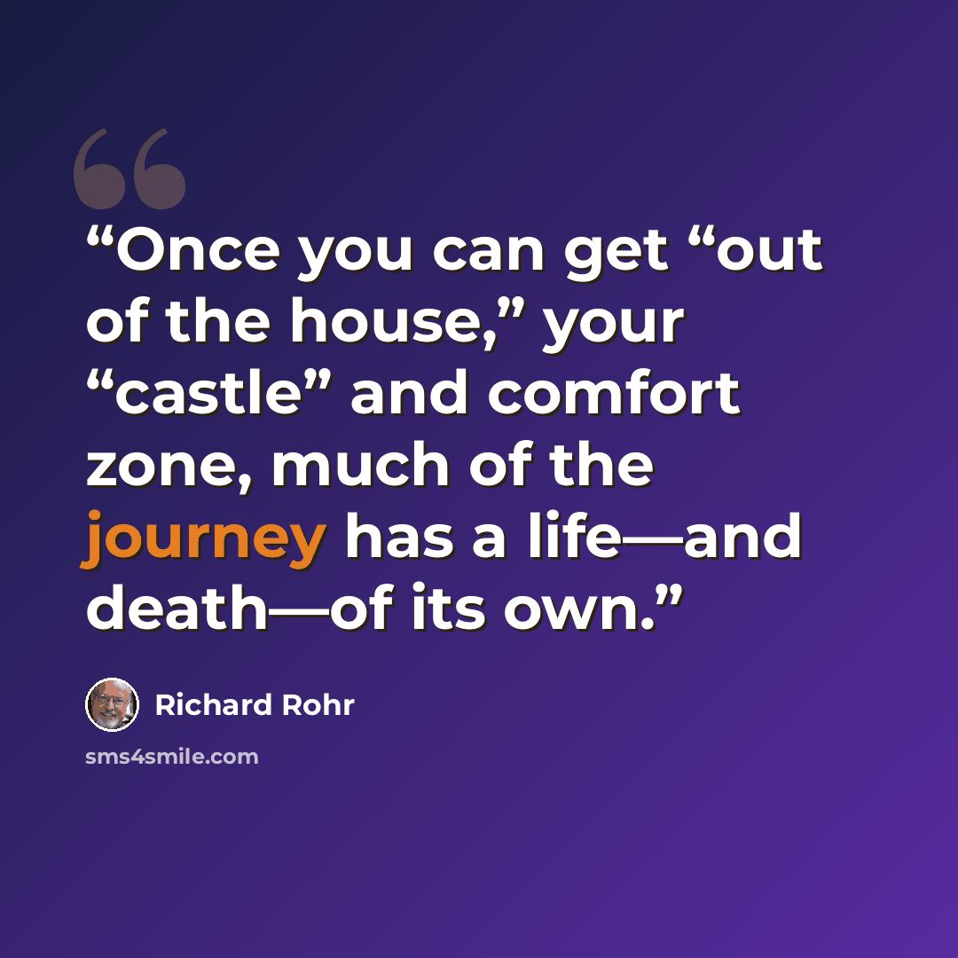 “Once you can get “out of the house,” your “castle” and comfort zone, much of the journey has a life—and death—of its own.” quote by Richard Rohr