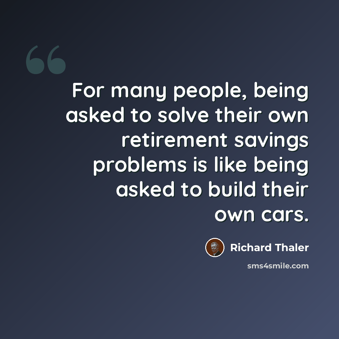 “For many people, being asked to solve their own retirement savings problems is like being asked to build their own cars.” quote by Richard Thaler