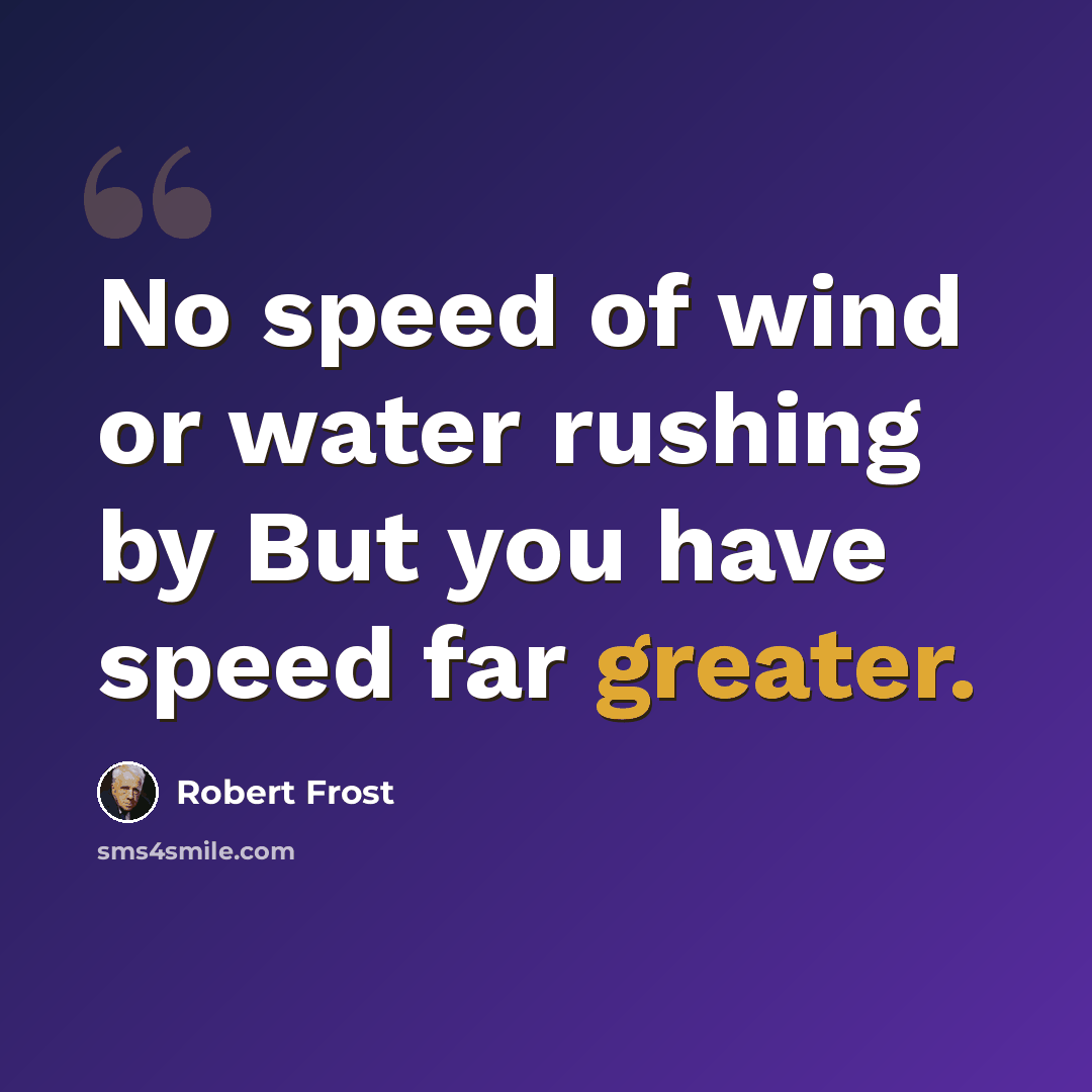“No speed of wind or water rushing by But you have speed far greater.” quote by Robert Frost