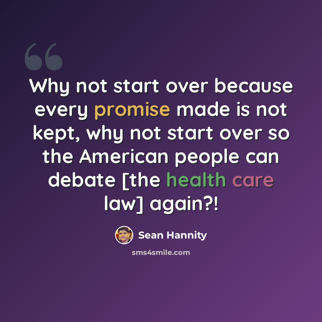 “Why not start over because every promise made is not kept, why not start over so the American people can debate [the health care law] again?!” quote by Sean Hannity