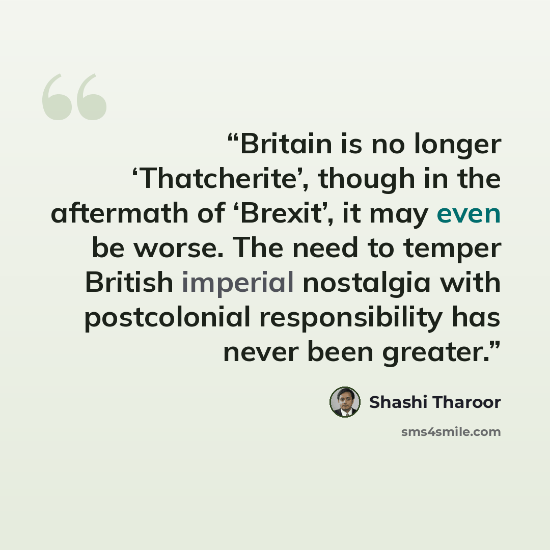 “Britain is no longer ‘Thatcherite’, though in the aftermath of ‘Brexit’, it may even be worse. The need to temper British imperial nostalgia with postcolonial responsibility has never been greater.” quote by Shashi Tharoor
