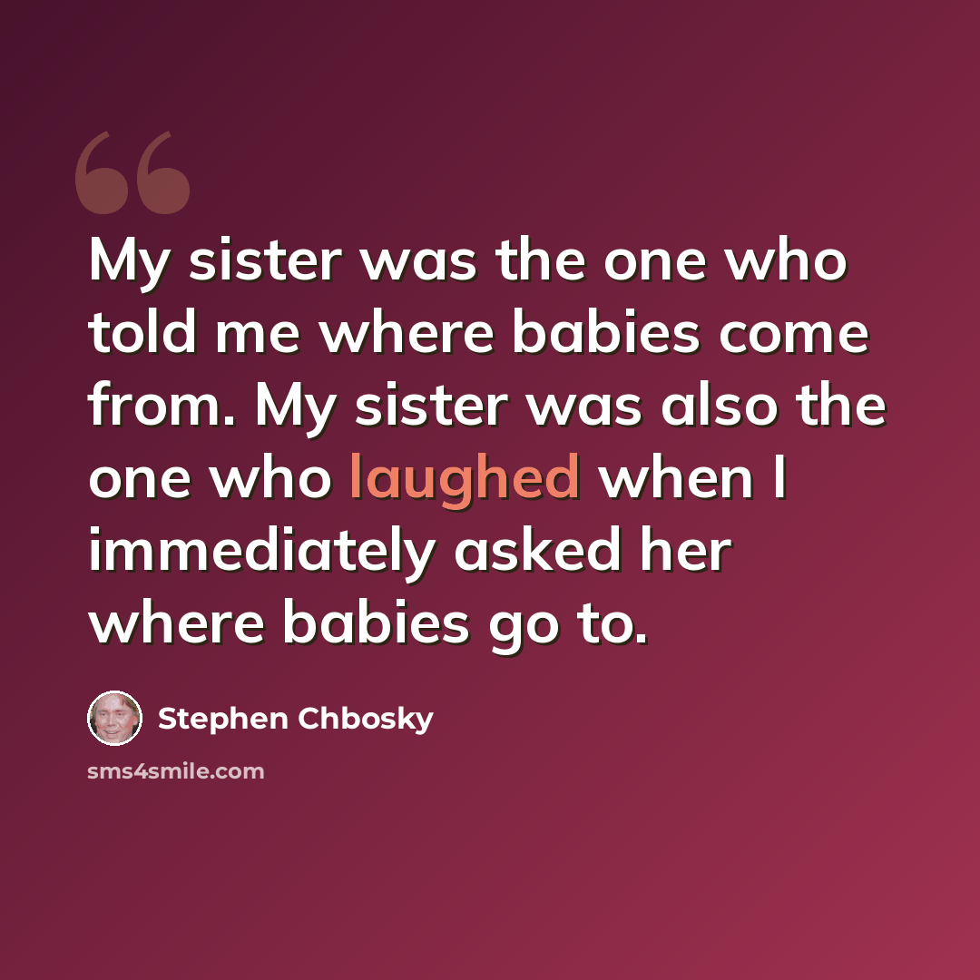 “My sister was the one who told me where babies come from. My sister was also the one who laughed when I immediately asked her where babies go to.” quote by Stephen Chbosky