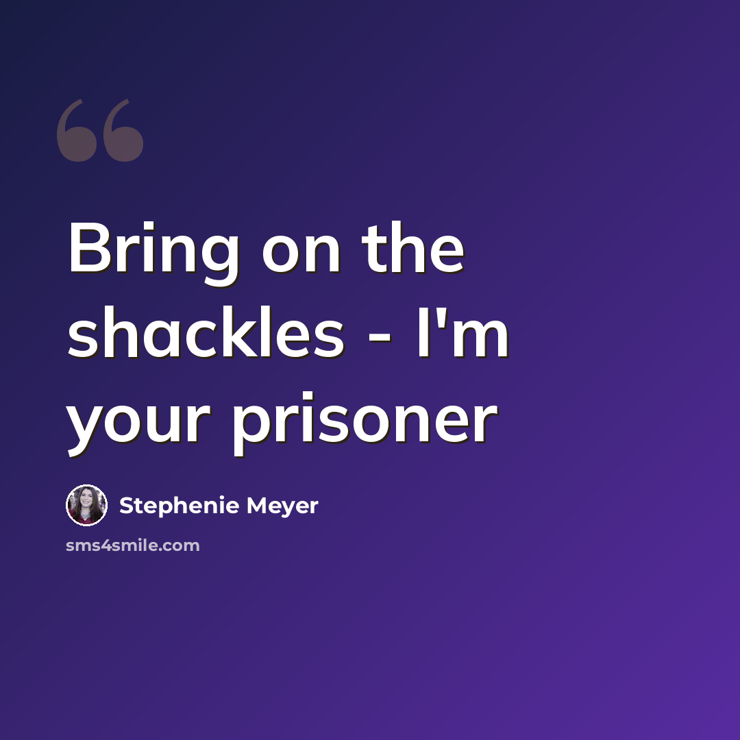 “Bring on the shackles - I'm your prisoner” quote by Stephenie Meyer