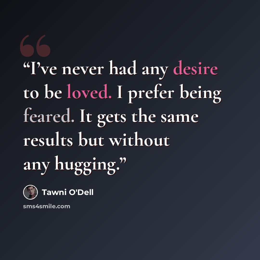 “I’ve never had any desire to be loved. I prefer being feared. It gets the same results but without any hugging.” quote by Tawni O'Dell