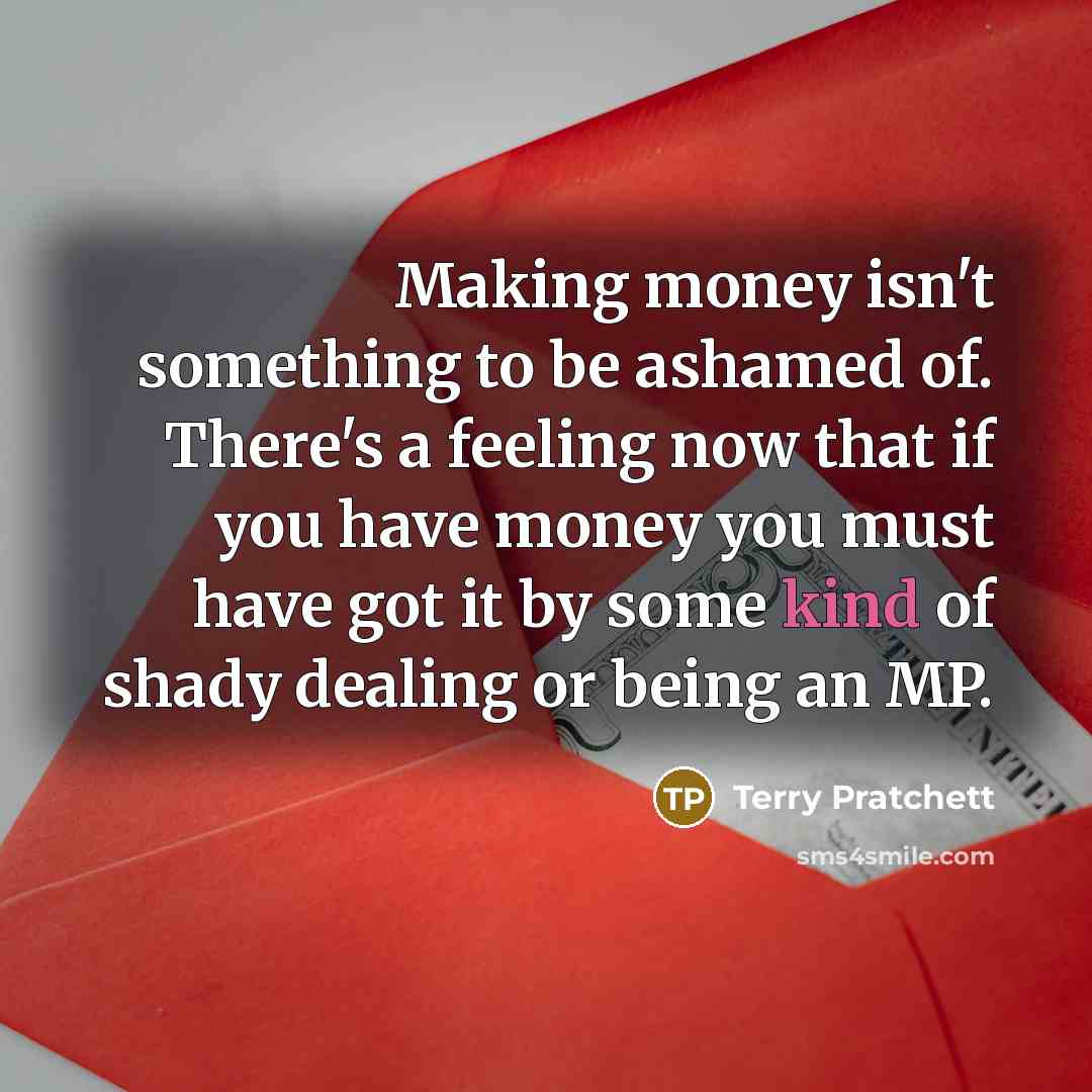 “Making money isn't something to be ashamed of. There's a feeling now that if you have money you must have got it by some kind of shady dealing or being an MP.” quote by Terry Pratchett