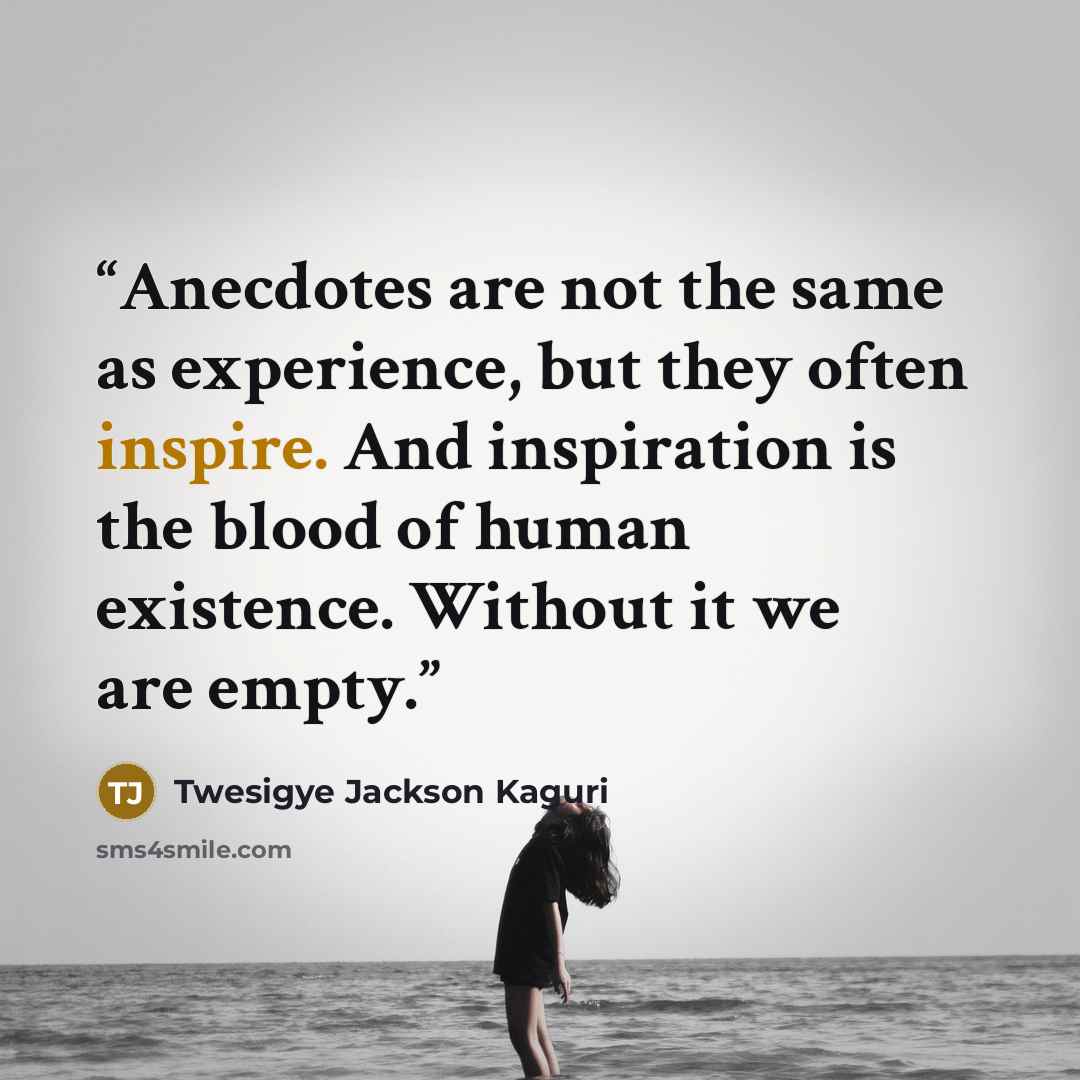 “Anecdotes are not the same as experience, but they often inspire. And inspiration is the blood of human existence. Without it we are empty.” quote by Twesigye Jackson Kaguri