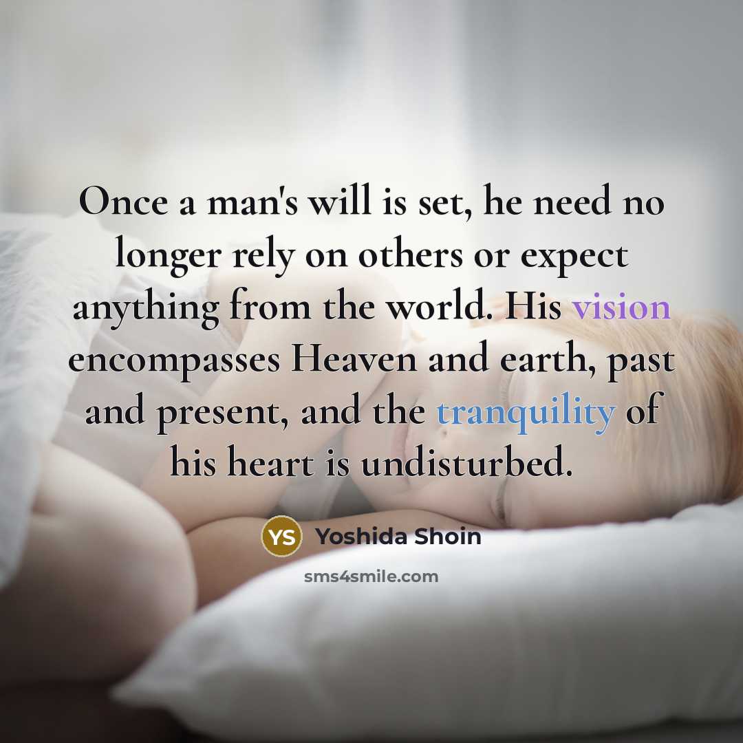 “Once a man's will is set, he need no longer rely on others or expect anything from the world. His vision encompasses Heaven and earth, past and present, and the tranquility of his heart is undisturbed.” quote by Yoshida Shoin