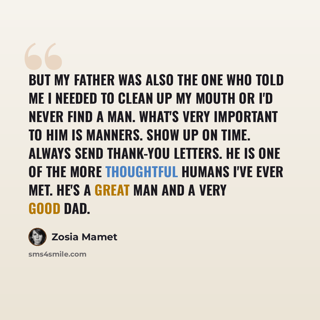 “But my father was also the one who told me I needed to clean up my mouth or I'd never find a man. What's very important to him is manners. Show up on time. Always send thank-you letters. He is one of the more thoughtful humans I've ever met. He's a great man and a very good dad.” quote by Zosia Mamet