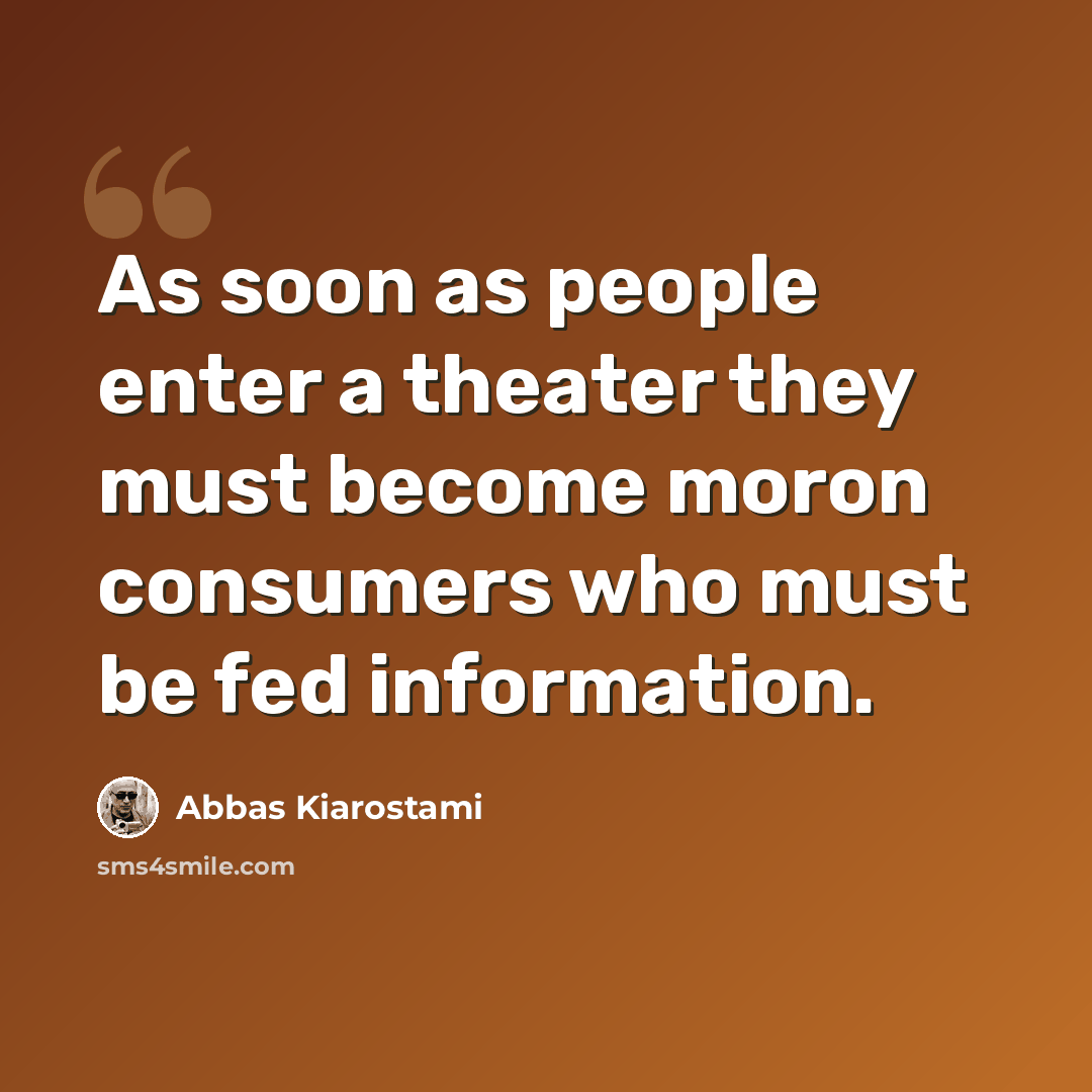 “As soon as people enter a theater they must become moron consumers who must be fed information.” quote by Abbas Kiarostami