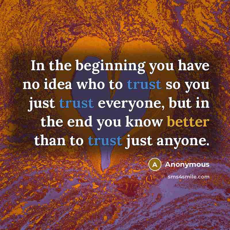 “In the beginning you have no idea who to trust so you just trust everyone, but in the end you know better than to trust just anyone.” quote by Anonymous