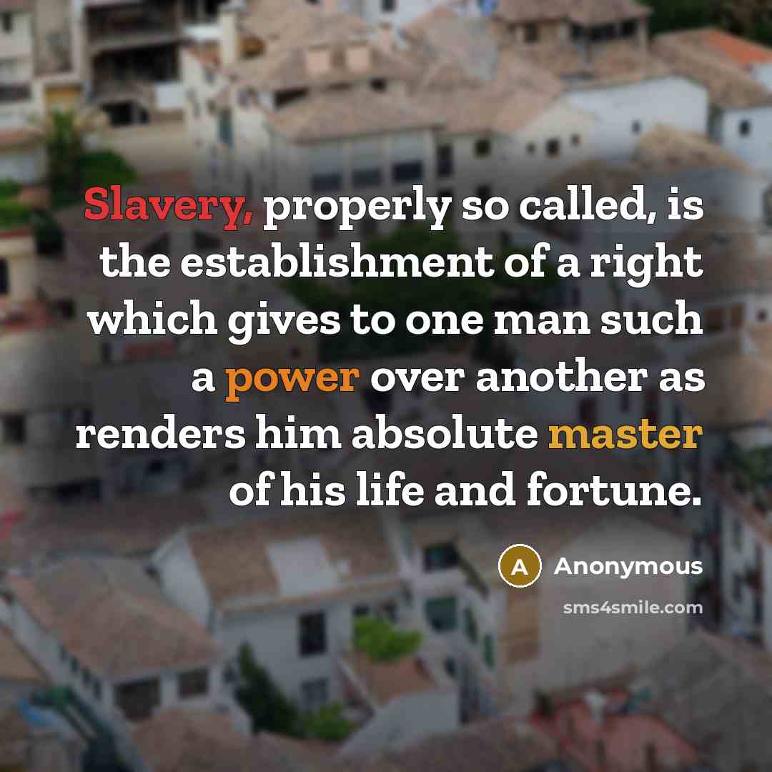 “Slavery, properly so called, is the establishment of a right which gives to one man such a power over another as renders him absolute master of his life and fortune.” quote by Anonymous