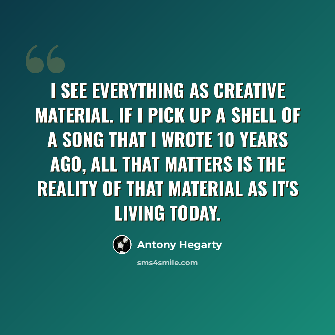 “I see everything as creative material. If I pick up a shell of a song that I wrote 10 years ago, all that matters is the reality of that material as it's living today.” quote by Antony Hegarty