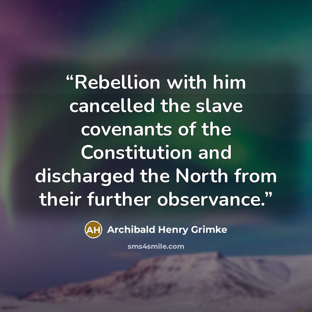 “Rebellion with him cancelled the slave covenants of the Constitution and discharged the North from their further observance.” quote by Archibald Henry Grimke
