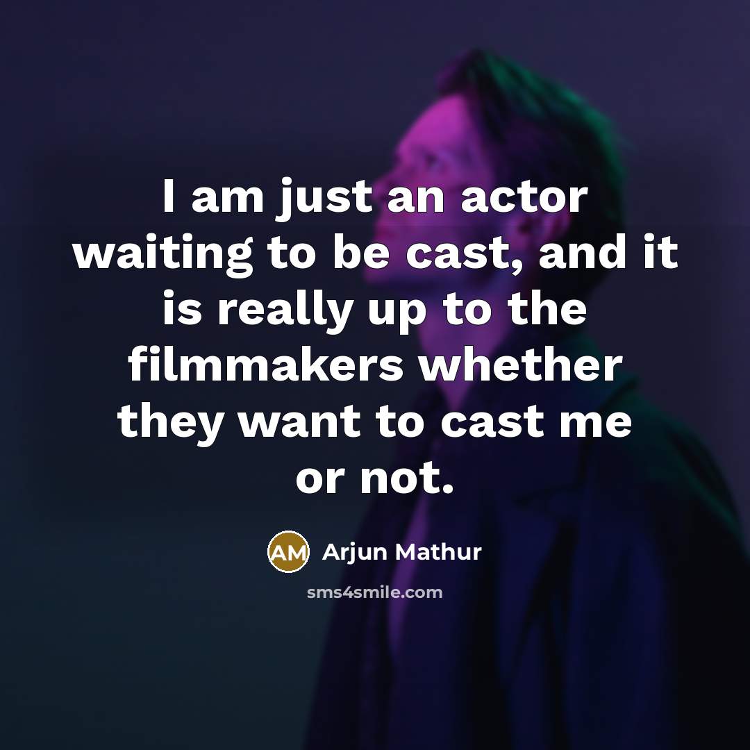 “I am just an actor waiting to be cast, and it is really up to the filmmakers whether they want to cast me or not.” quote by Arjun Mathur