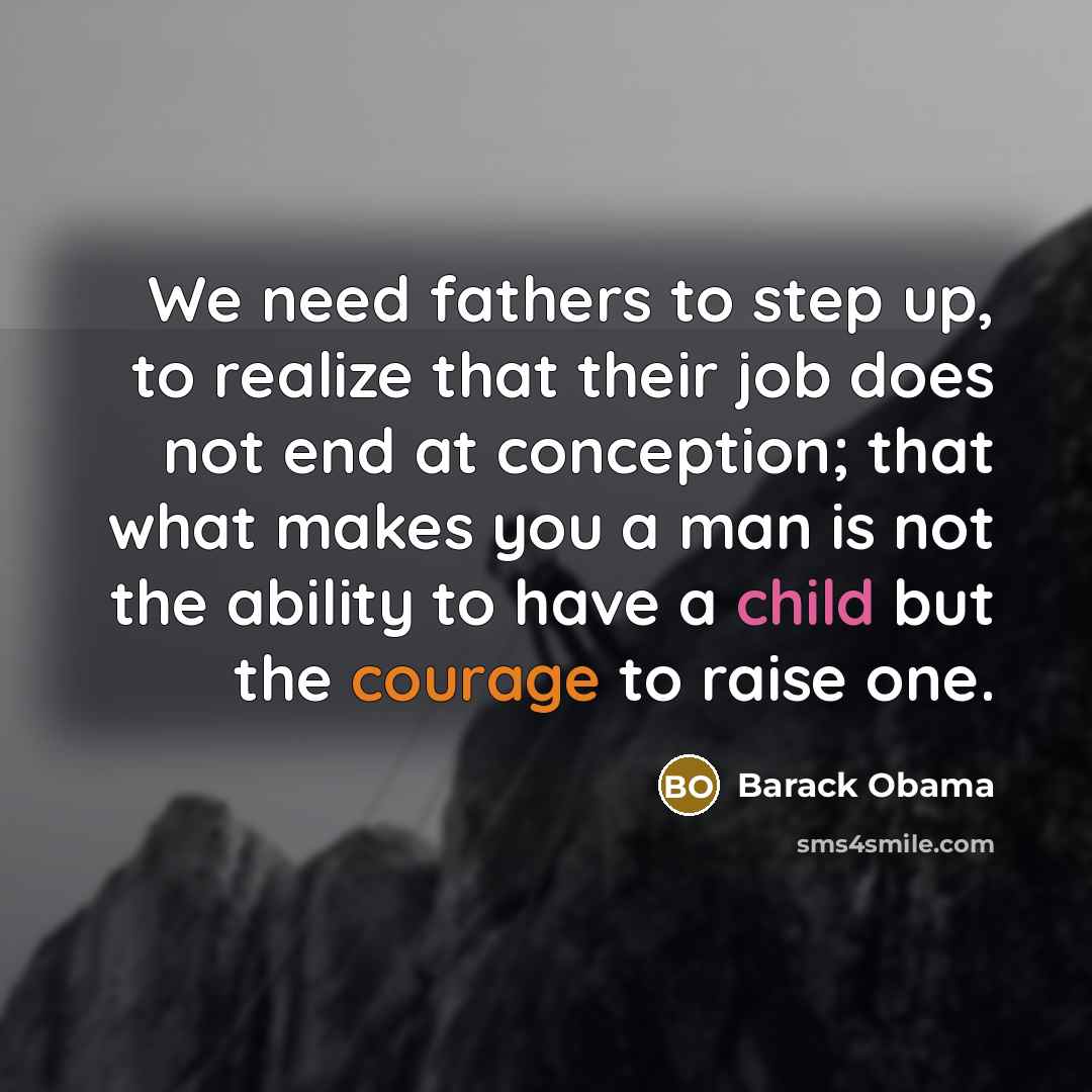 “We need fathers to step up, to realize that their job does not end at conception; that what makes you a man is not the ability to have a child but the courage to raise one.” quote by Barack Obama