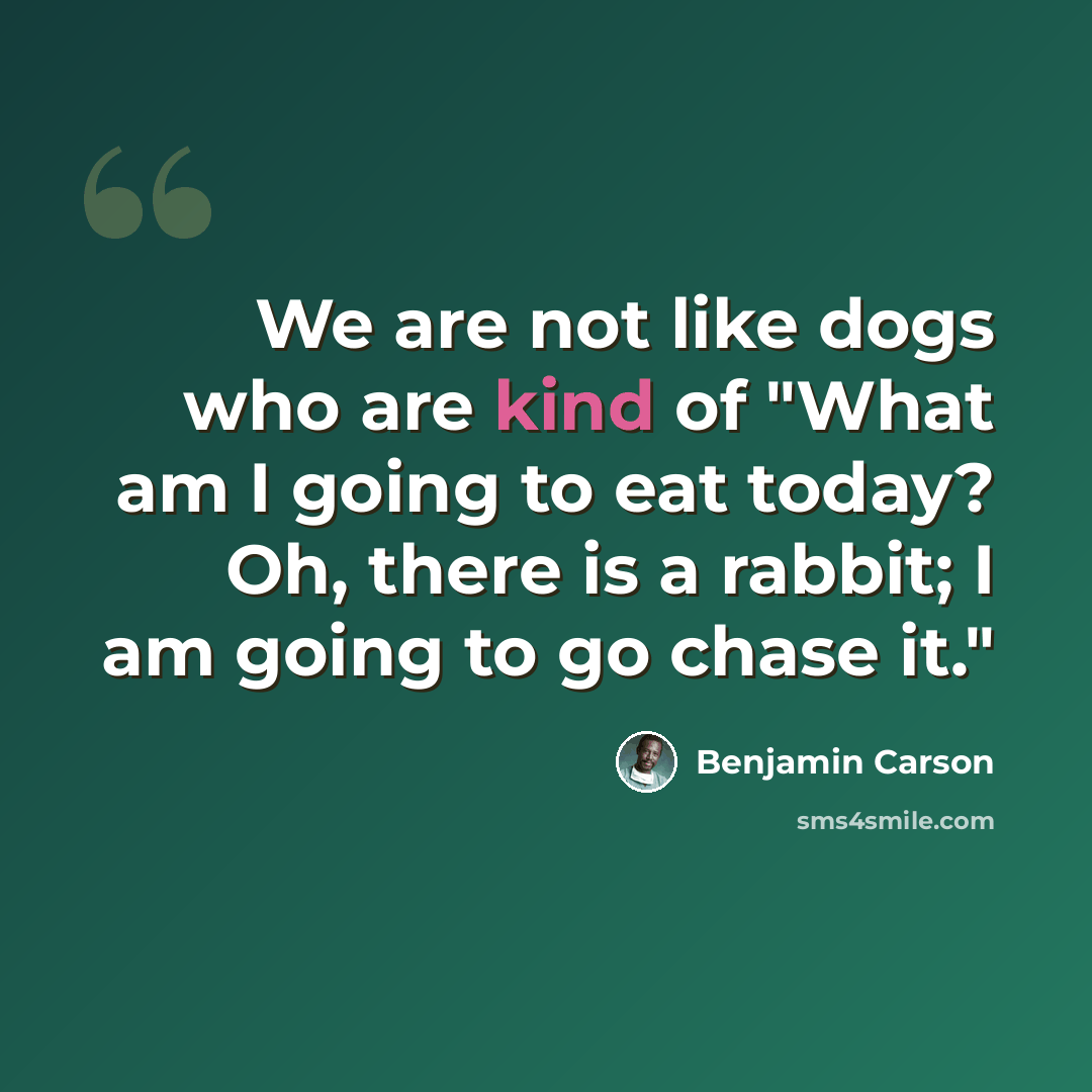 “We are not like dogs who are kind of "What am I going to eat today? Oh, there is a rabbit; I am going to go chase it."” quote by Benjamin Carson