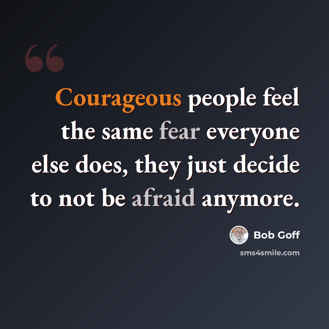“Courageous people feel the same fear everyone else does, they just decide to not be afraid anymore.” quote by Bob Goff
