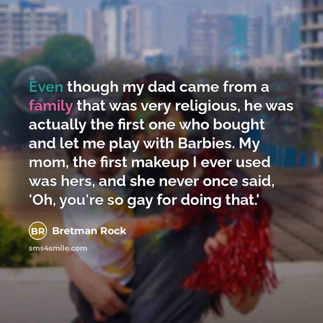 “Even though my dad came from a family that was very religious, he was actually the first one who bought and let me play with Barbies. My mom, the first makeup I ever used was hers, and she never once said, 'Oh, you're so gay for doing that.'” quote by Bretman Rock