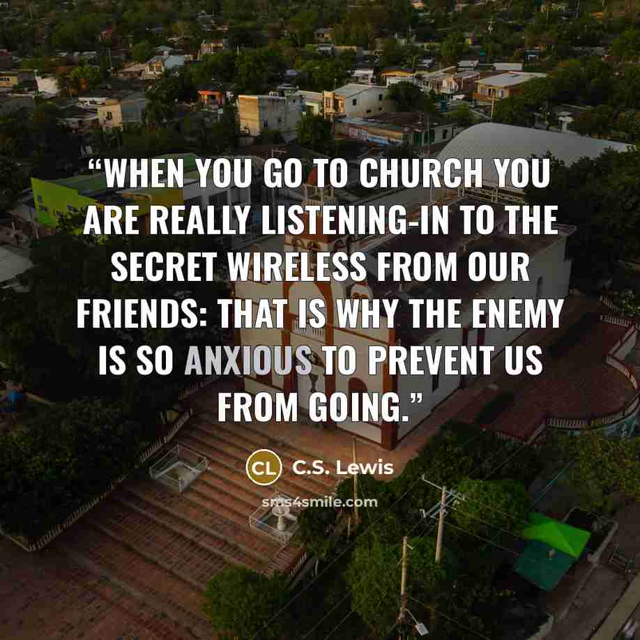 “When you go to church you are really listening-in to the secret wireless from our friends: that is why the enemy is so anxious to prevent us from going.” quote by C.S. Lewis